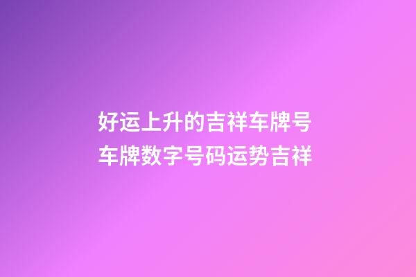 好运上升的吉祥车牌号 车牌数字号码运势吉祥